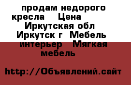 продам недорого кресла  › Цена ­ 4 000 - Иркутская обл., Иркутск г. Мебель, интерьер » Мягкая мебель   